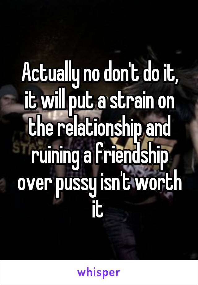 Actually no don't do it, it will put a strain on the relationship and ruining a friendship over pussy isn't worth it 