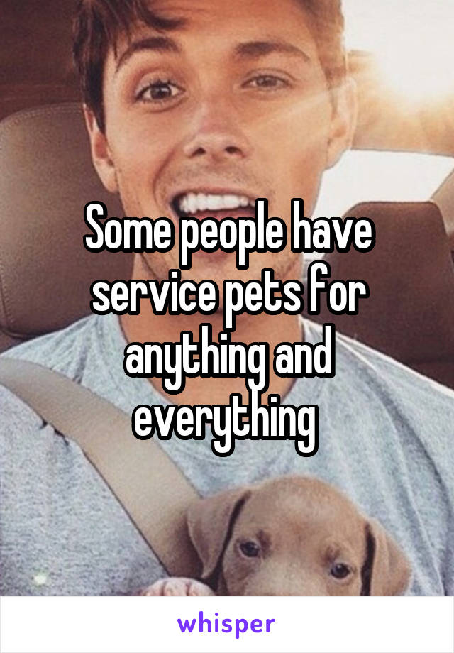 Some people have service pets for anything and everything 