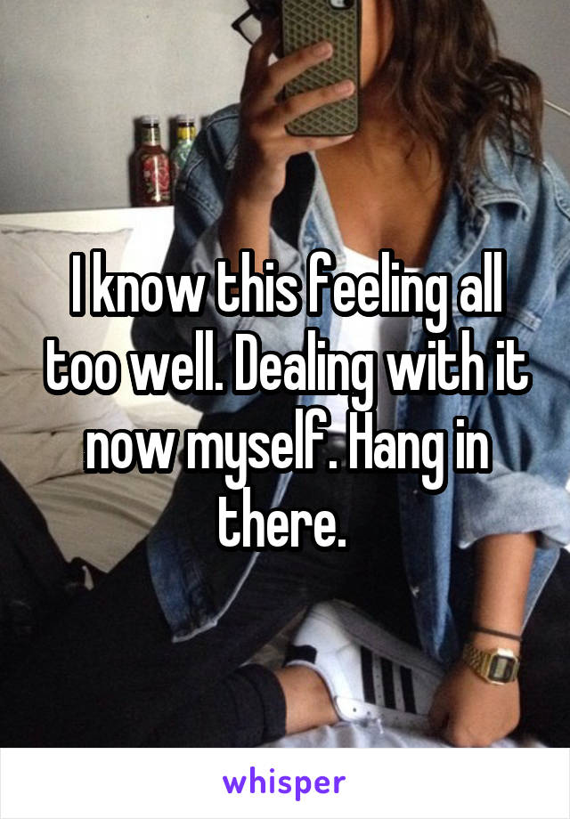 I know this feeling all too well. Dealing with it now myself. Hang in there. 