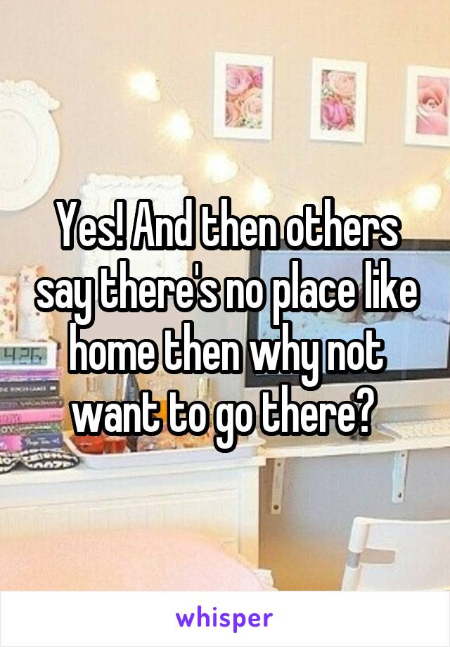 Yes! And then others say there's no place like home then why not want to go there? 