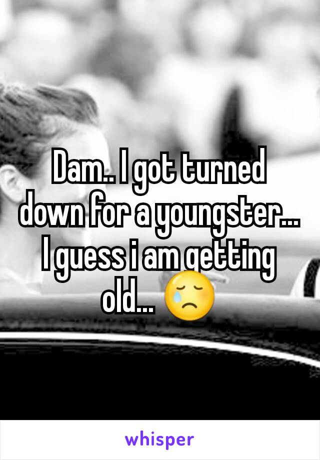 Dam.. I got turned down for a youngster... I guess i am getting old... 😢