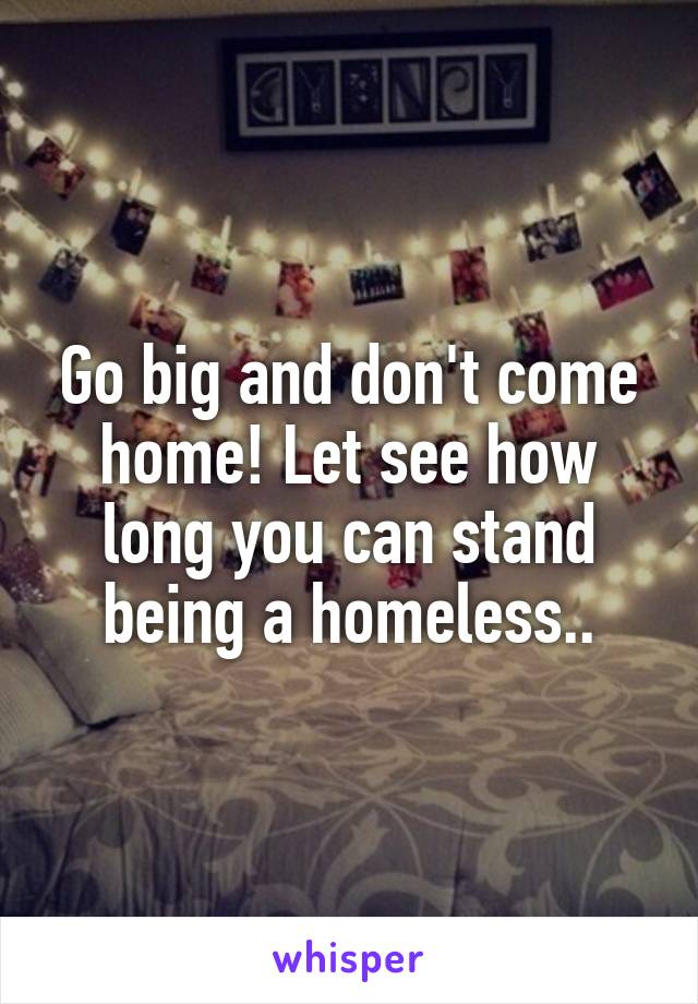 Go big and don't come home! Let see how long you can stand being a homeless..