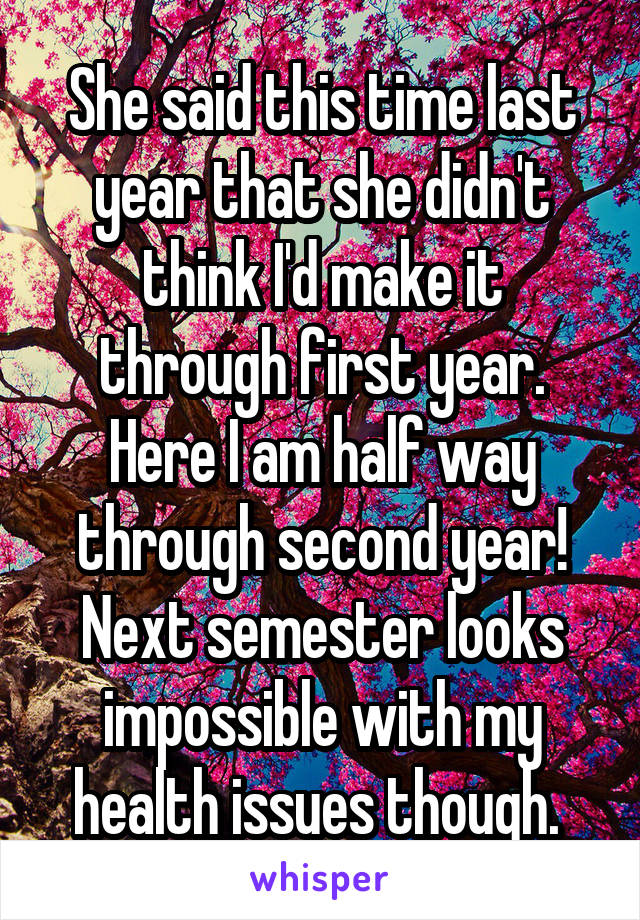 She said this time last year that she didn't think I'd make it through first year. Here I am half way through second year! Next semester looks impossible with my health issues though. 