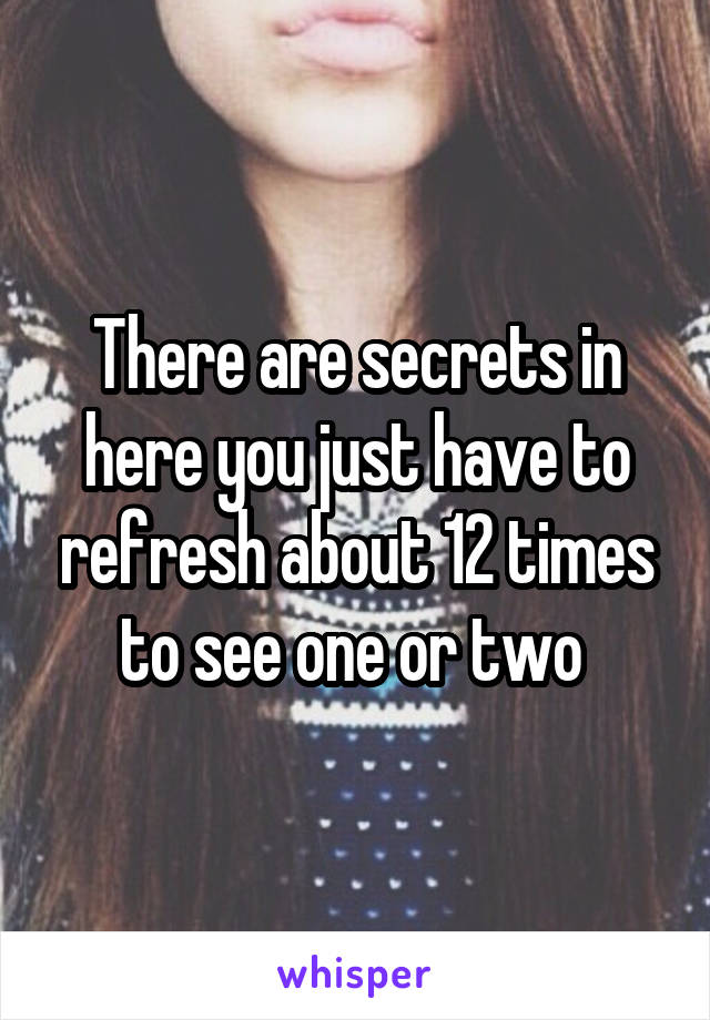 There are secrets in here you just have to refresh about 12 times to see one or two 