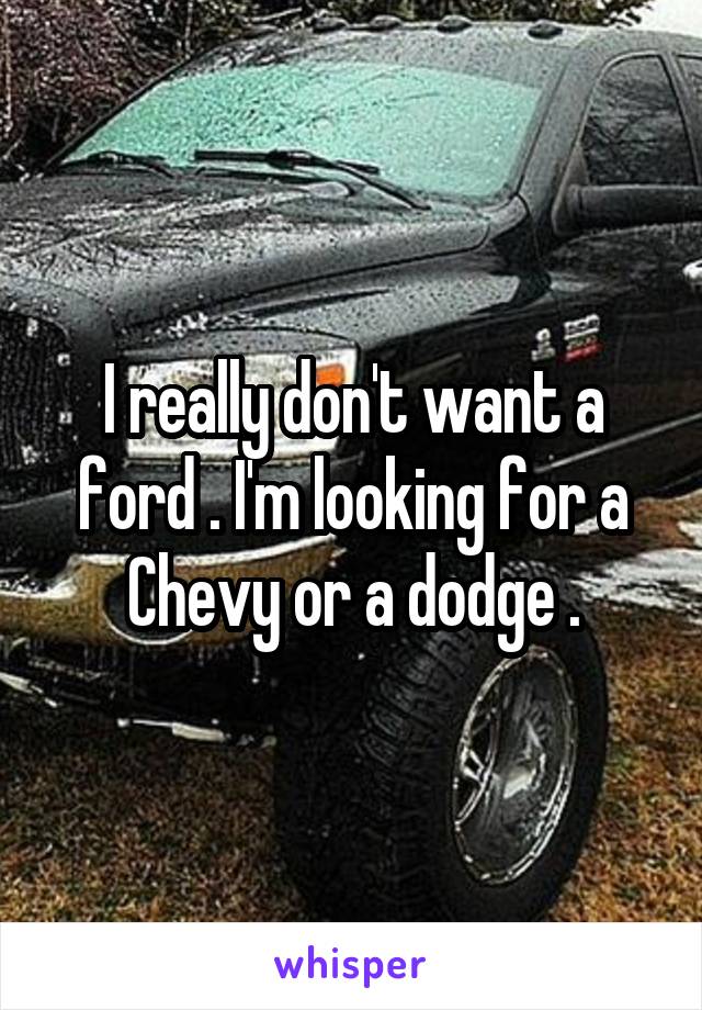 I really don't want a ford . I'm looking for a Chevy or a dodge .