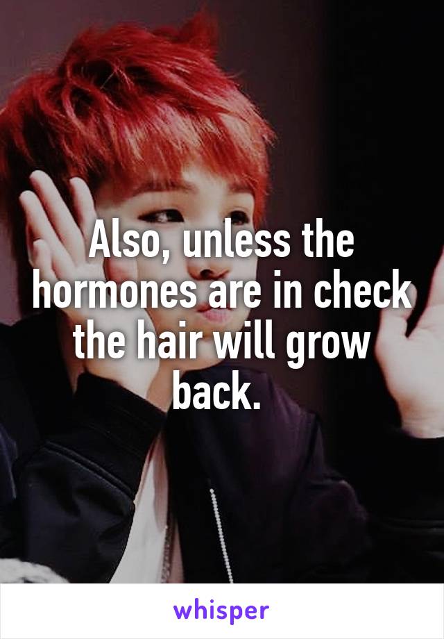 Also, unless the hormones are in check the hair will grow back. 