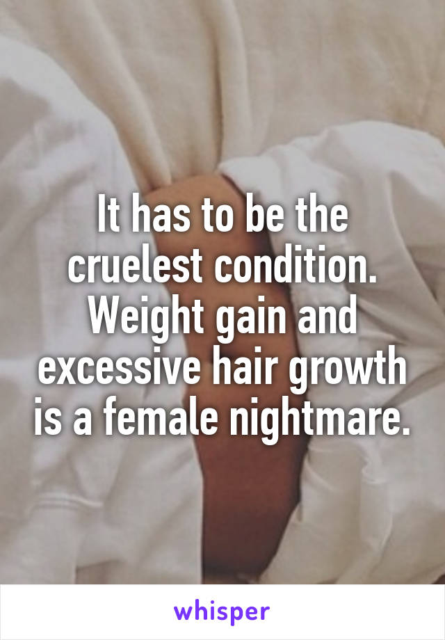 It has to be the cruelest condition. Weight gain and excessive hair growth is a female nightmare.
