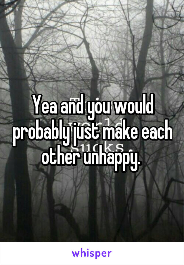 Yea and you would probably just make each other unhappy. 