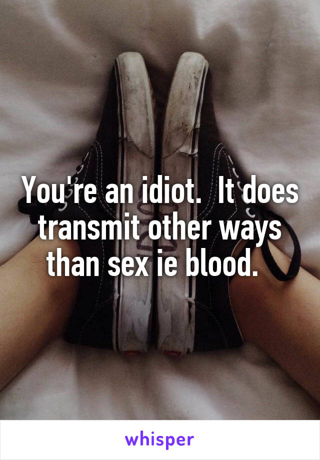 You're an idiot.  It does transmit other ways than sex ie blood.  