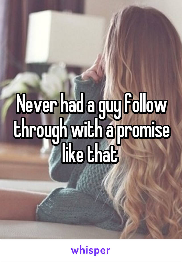 Never had a guy follow through with a promise like that 