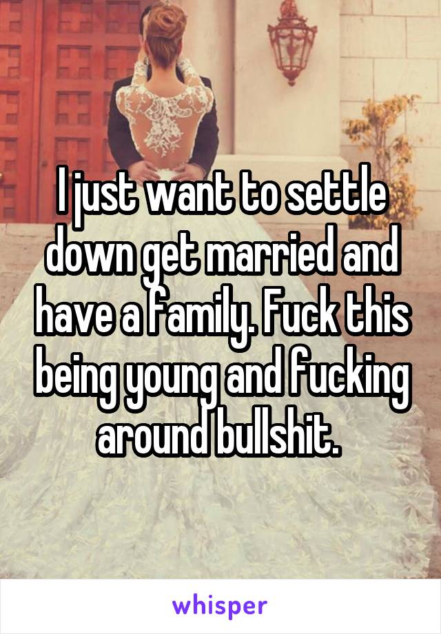 I just want to settle down get married and have a family