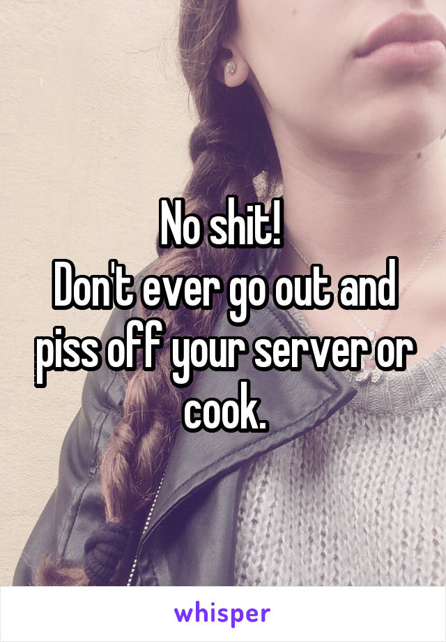 No shit! 
Don't ever go out and piss off your server or cook.