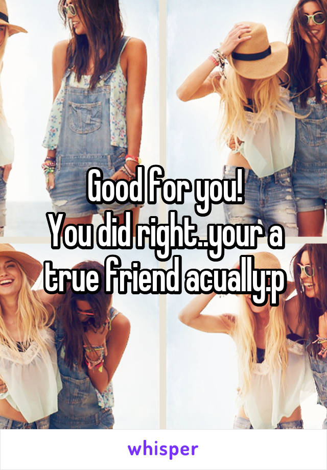 Good for you!
You did right..your a true friend acually:p