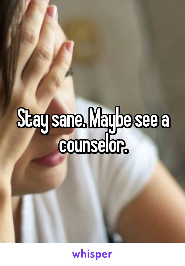 Stay sane. Maybe see a counselor.