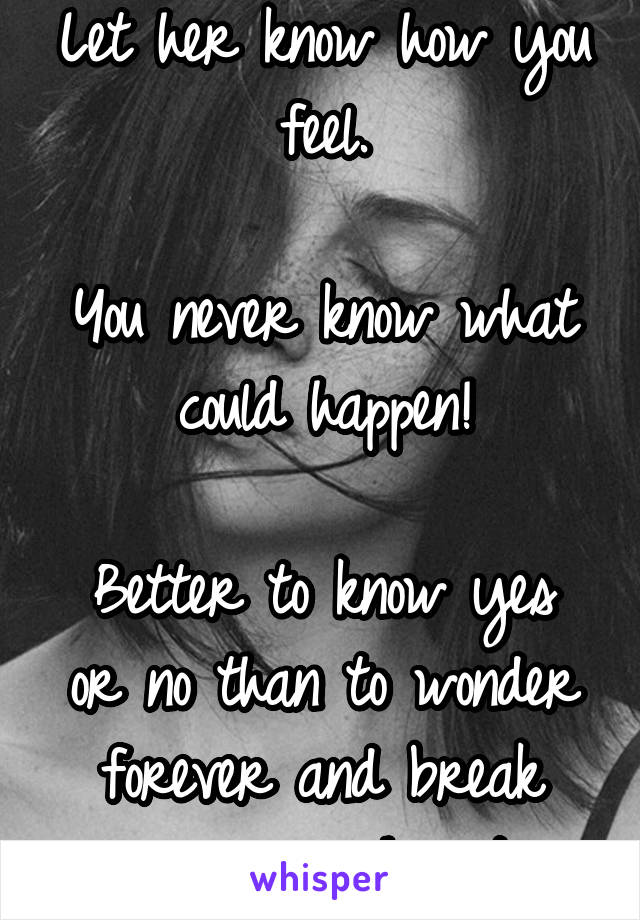 Let her know how you feel.

You never know what could happen!

Better to know yes or no than to wonder forever and break your own heart.