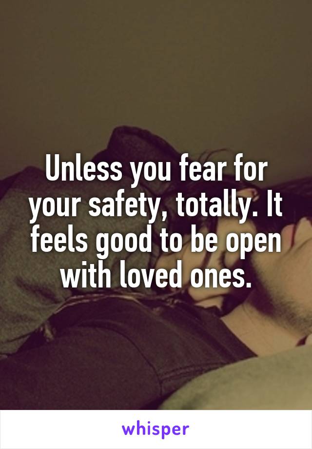 Unless you fear for your safety, totally. It feels good to be open with loved ones.