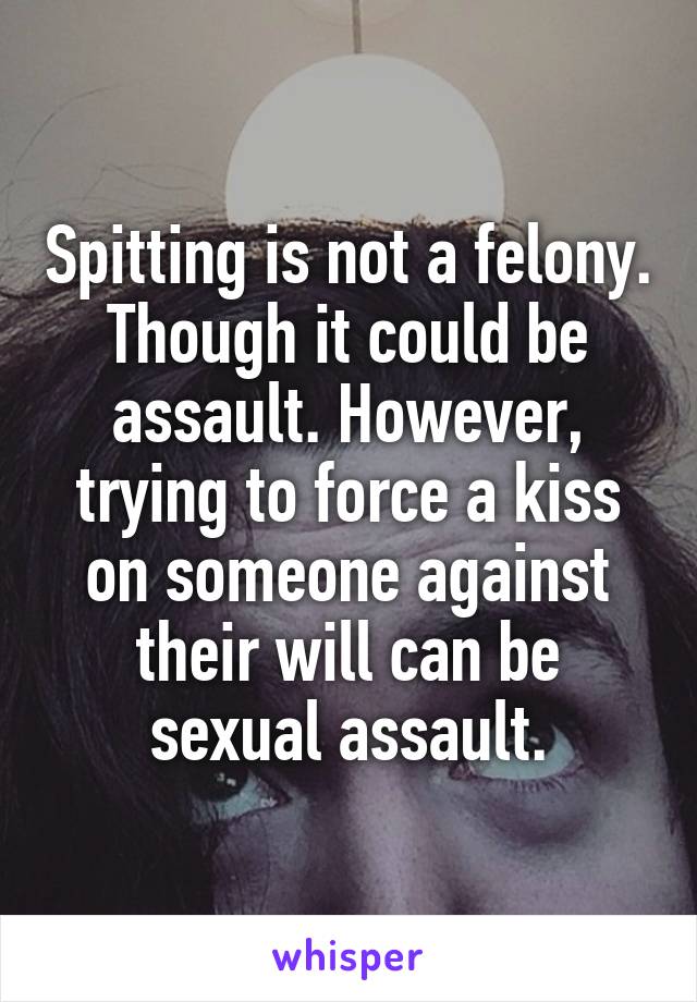 Spitting is not a felony. Though it could be assault. However, trying to force a kiss on someone against their will can be sexual assault.