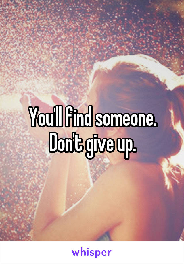 You'll find someone. Don't give up.