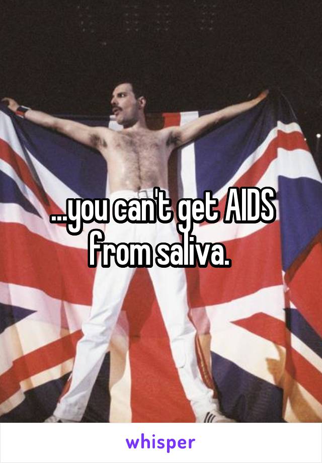 ...you can't get AIDS from saliva. 