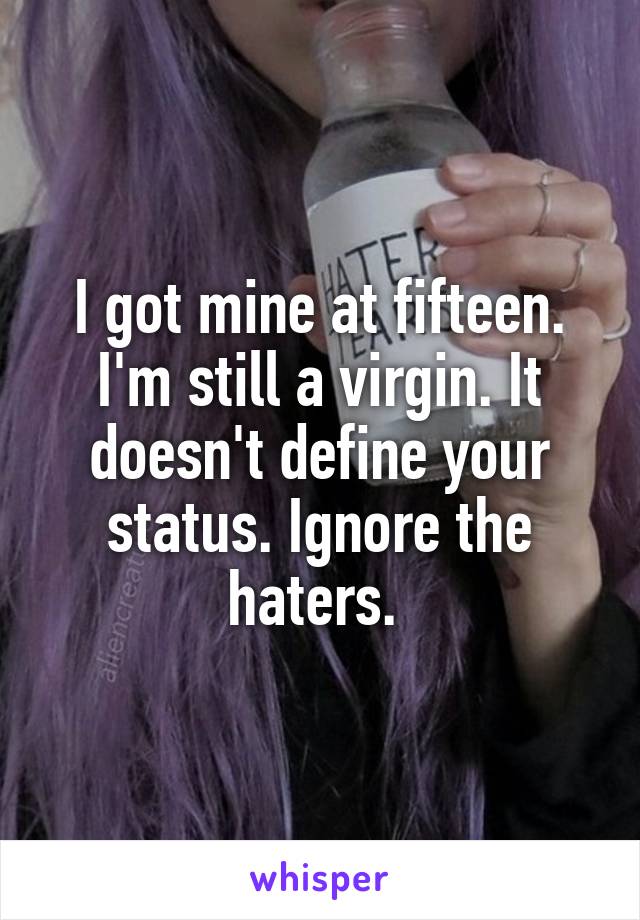 I got mine at fifteen. I'm still a virgin. It doesn't define your status. Ignore the haters. 