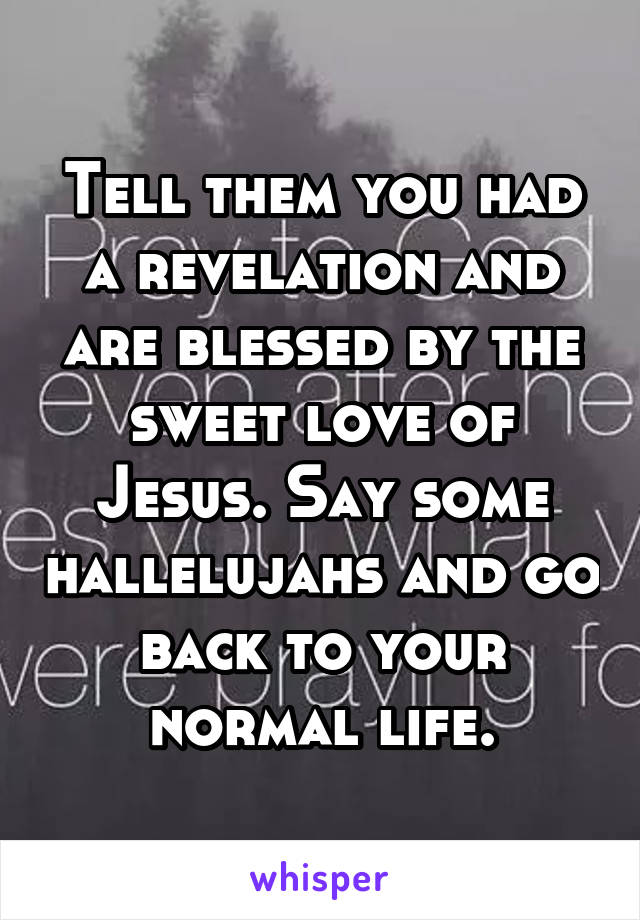 Tell them you had a revelation and are blessed by the sweet love of Jesus. Say some hallelujahs and go back to your normal life.