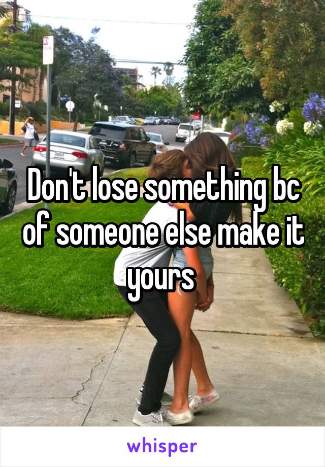 Don't lose something bc of someone else make it yours 