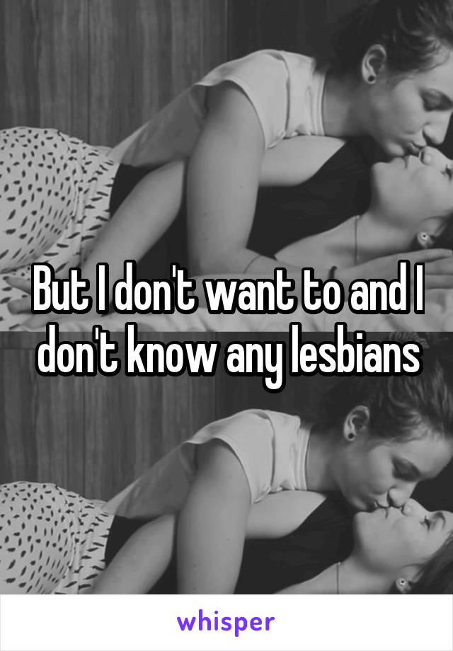 But I don't want to and I don't know any lesbians