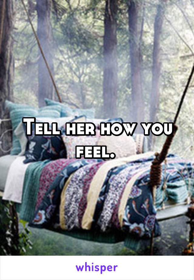Tell her how you feel. 