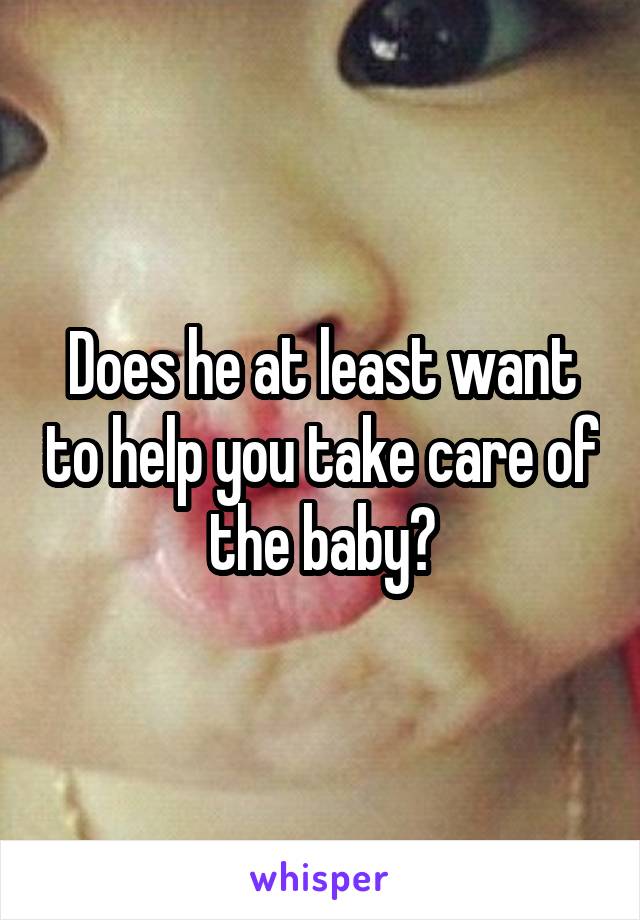 Does he at least want to help you take care of the baby?