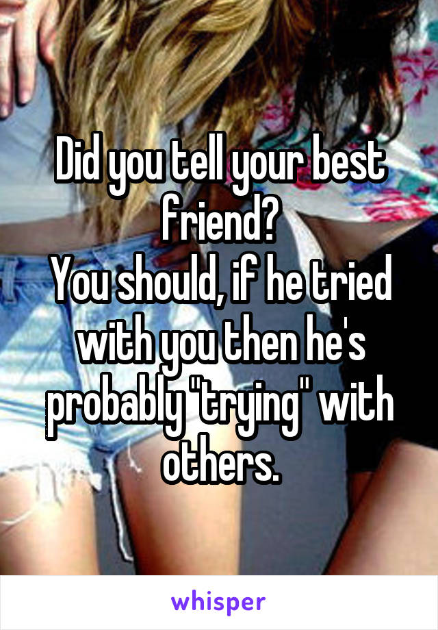 Did you tell your best friend?
You should, if he tried with you then he's probably "trying" with others.