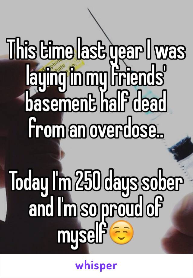 This time last year I was laying in my friends' basement half dead from an overdose..

Today I'm 250 days sober and I'm so proud of myself☺️