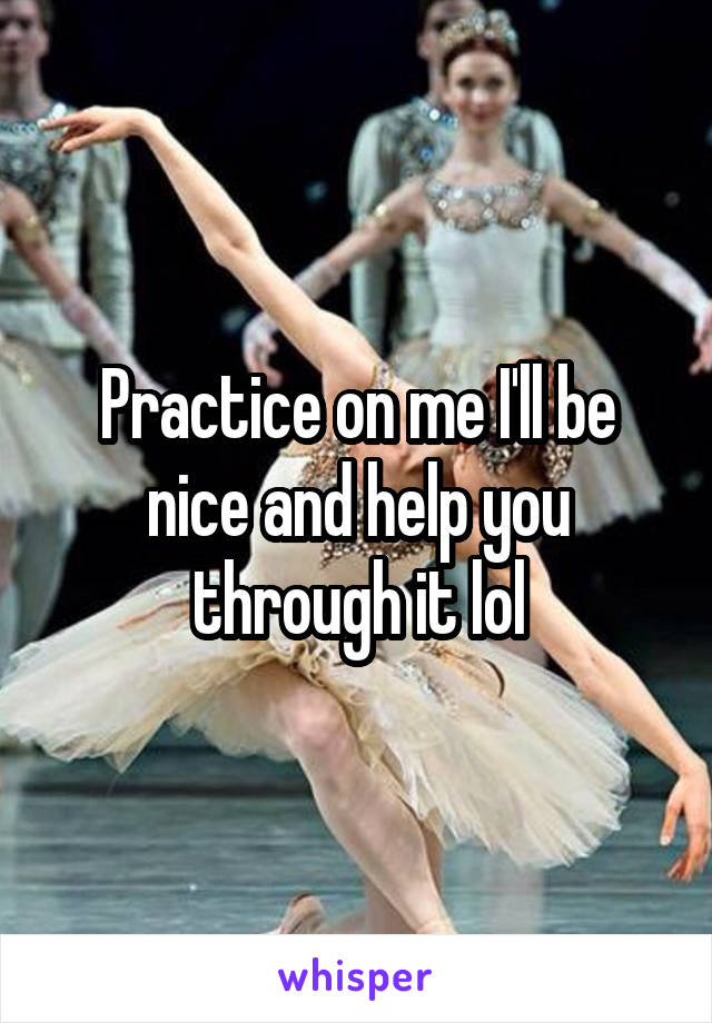 Practice on me I'll be nice and help you through it lol