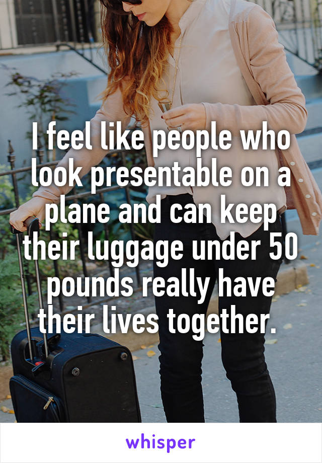 I feel like people who look presentable on a plane and can keep their luggage under 50 pounds really have their lives together. 
