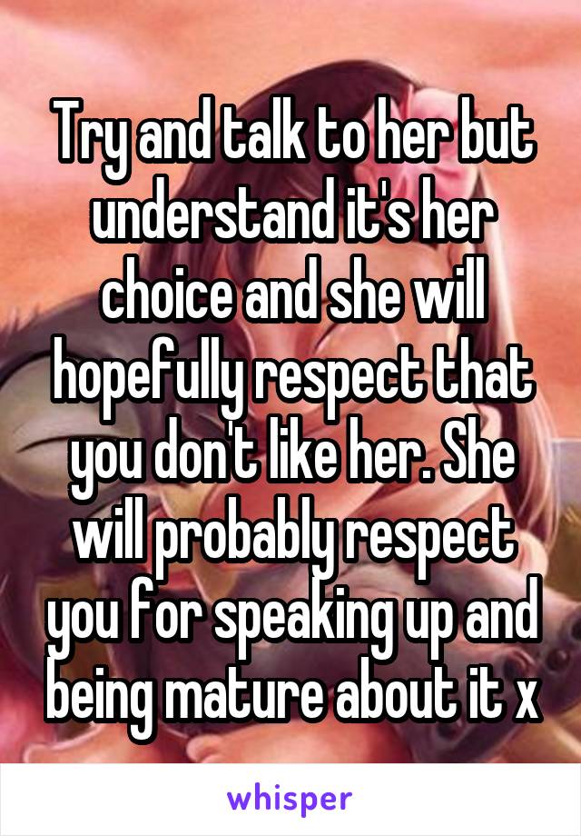 Try and talk to her but understand it's her choice and she will hopefully respect that you don't like her. She will probably respect you for speaking up and being mature about it x