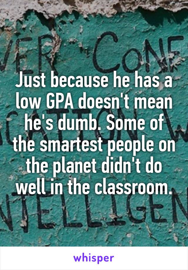 Just because he has a low GPA doesn't mean he's dumb. Some of the smartest people on the planet didn't do well in the classroom.