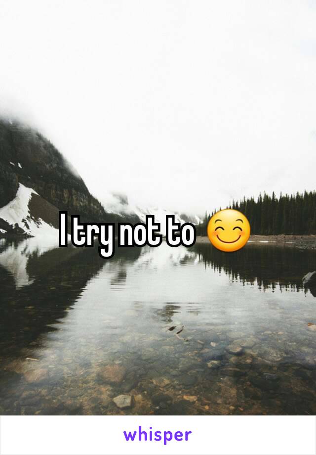 I try not to 😊