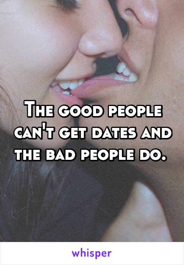 The good people can't get dates and the bad people do. 