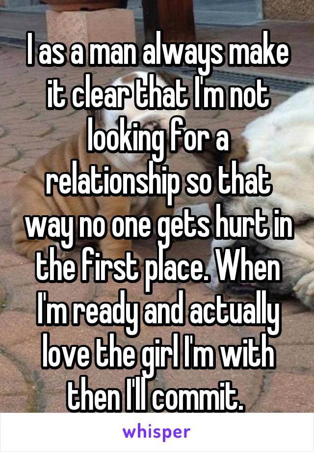 I as a man always make it clear that I'm not looking for a relationship so that way no one gets hurt in the first place. When I'm ready and actually love the girl I'm with then I'll commit. 