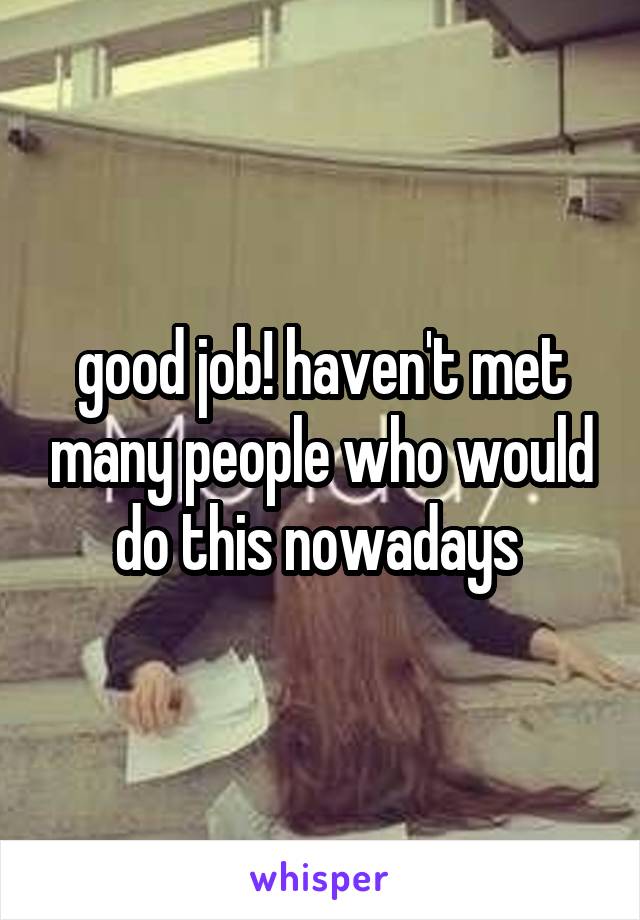 good job! haven't met many people who would do this nowadays 