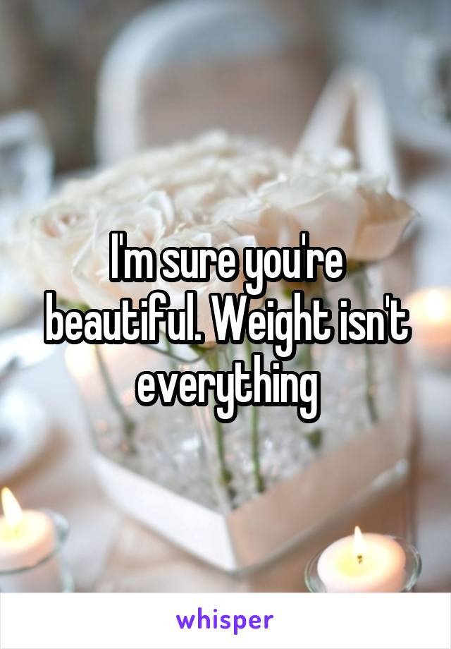 I'm sure you're beautiful. Weight isn't everything