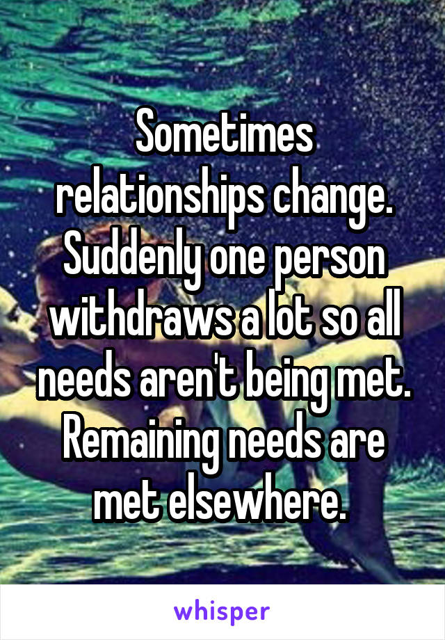 Sometimes relationships change. Suddenly one person withdraws a lot so all needs aren't being met. Remaining needs are met elsewhere. 