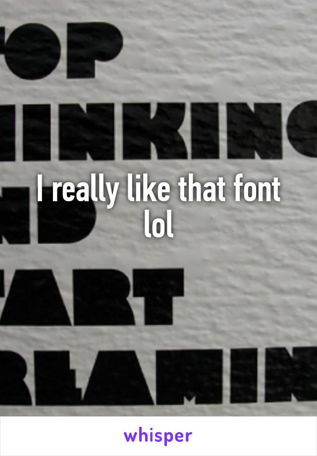 I really like that font lol
