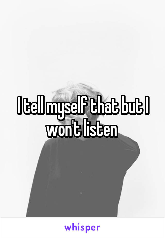 I tell myself that but I won't listen 