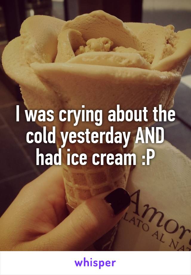 I was crying about the cold yesterday AND had ice cream :P