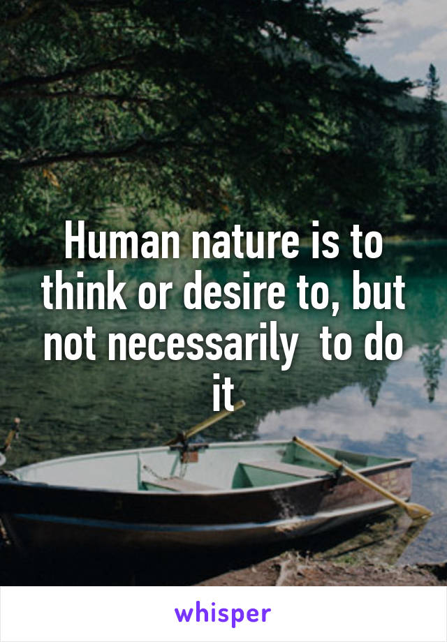 Human nature is to think or desire to, but not necessarily  to do it
