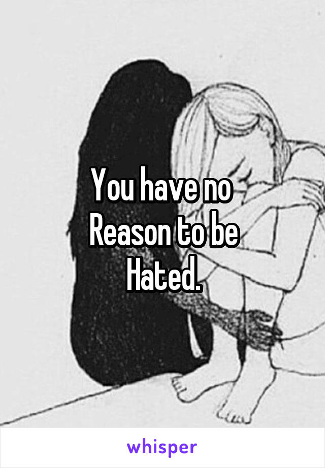 You have no 
Reason to be
Hated.