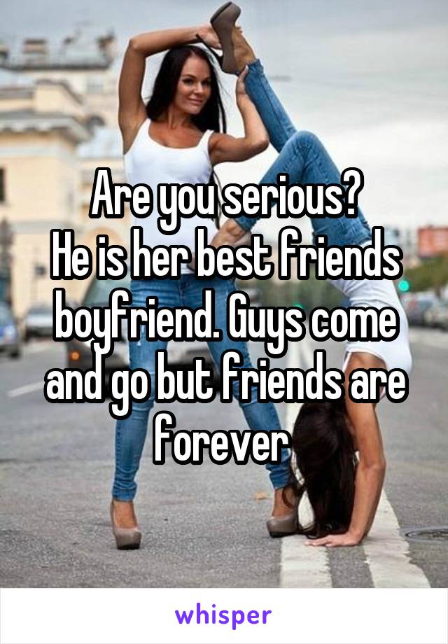 Are you serious?
He is her best friends boyfriend. Guys come and go but friends are forever 