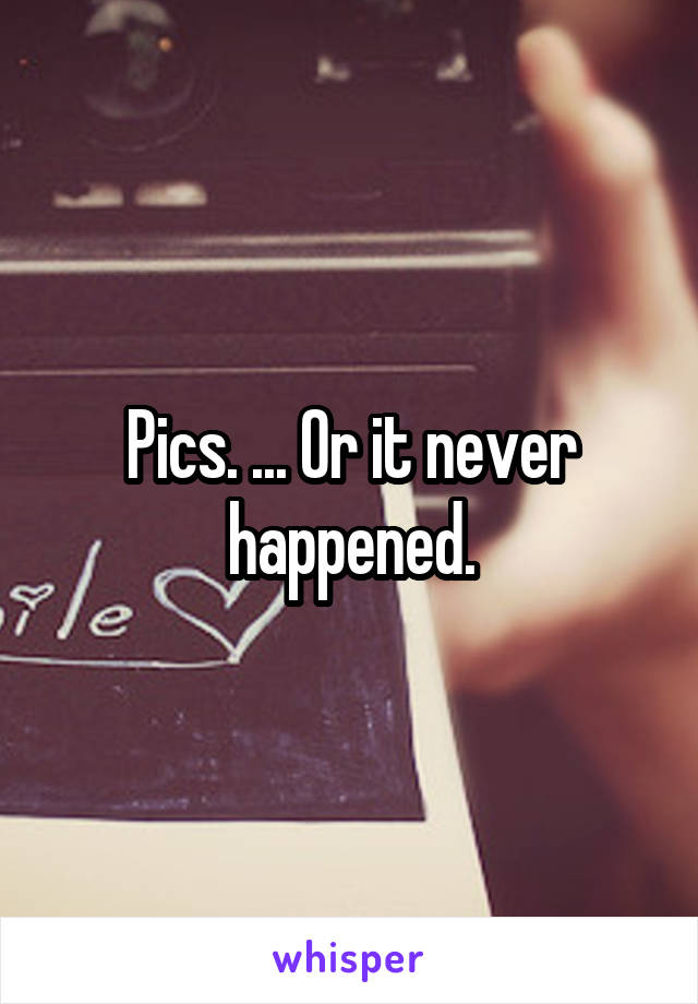Pics. ... Or it never happened.
