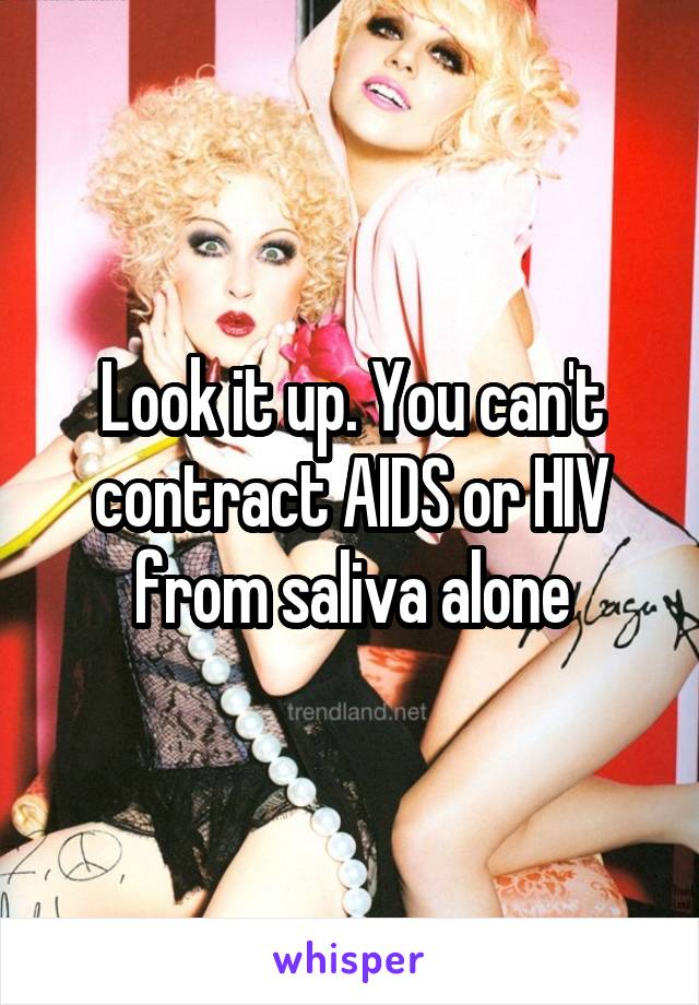 Look it up. You can't contract AIDS or HIV from saliva alone