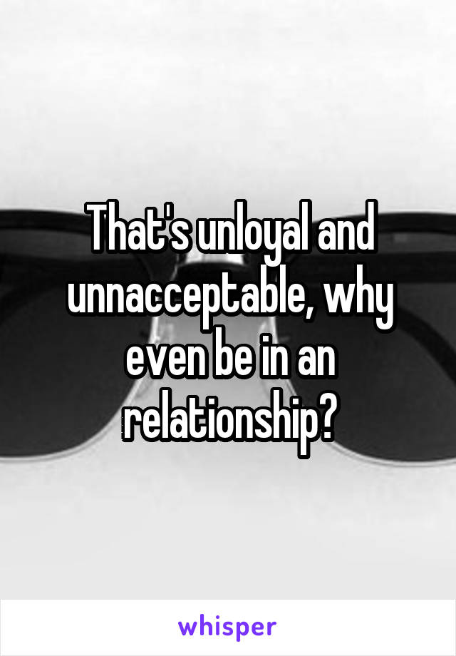 That's unloyal and unnacceptable, why even be in an relationship?